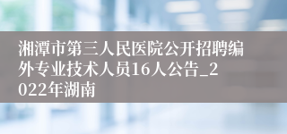 湘潭市第三人民医院公开招聘编外专业技术人员16人公告_2022年湖南