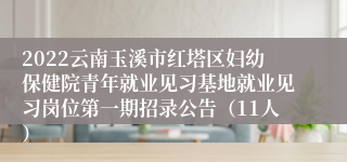 2022云南玉溪市红塔区妇幼保健院青年就业见习基地就业见习岗位第一期招录公告（11人）
