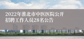 2022年淮北市中医医院公开招聘工作人员28名公告