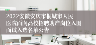 2022安徽安庆市桐城市人民医院面向高校招聘助产岗位入围面试入选名单公告