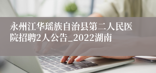 永州江华瑶族自治县第二人民医院招聘2人公告_2022湖南
