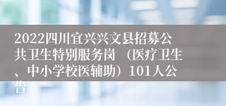 2022四川宜兴兴文县招募公共卫生特别服务岗 （医疗卫生、中小学校医辅助）101人公告