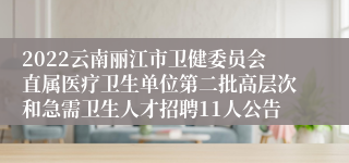 2022云南丽江市卫健委员会直属医疗卫生单位第二批高层次和急需卫生人才招聘11人公告