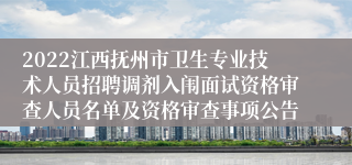 2022江西抚州市卫生专业技术人员招聘调剂入闱面试资格审查人员名单及资格审查事项公告