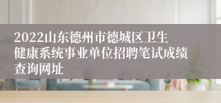 2022山东德州市德城区卫生健康系统事业单位招聘笔试成绩查询网址