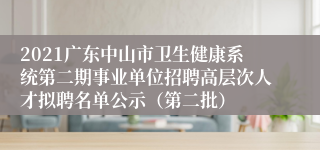 2021广东中山市卫生健康系统第二期事业单位招聘高层次人才拟聘名单公示（第二批）