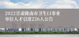 2022甘肃陇南市卫生口事业单位人才引进226人公告