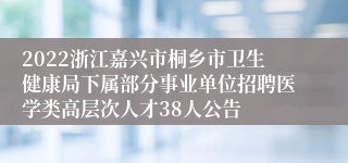 2022浙江嘉兴市桐乡市卫生健康局下属部分事业单位招聘医学类高层次人才38人公告