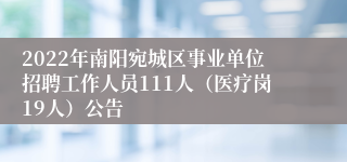 2022年南阳宛城区事业单位招聘工作人员111人（医疗岗19人）公告
