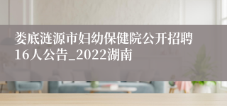 娄底涟源市妇幼保健院公开招聘16人公告_2022湖南