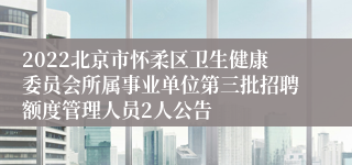 2022北京市怀柔区卫生健康委员会所属事业单位第三批招聘额度管理人员2人公告
