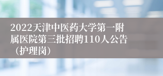 2022天津中医药大学第一附属医院第三批招聘110人公告（护理岗）