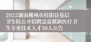 2022湖南郴州市桂阳县基层卫生院公开招聘急需紧缺医疗卫生专业技术人才30人公告