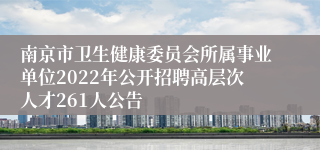 南京市卫生健康委员会所属事业单位2022年公开招聘高层次人才261人公告