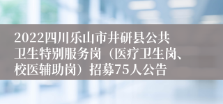 2022四川乐山市井研县公共卫生特别服务岗（医疗卫生岗、校医辅助岗）招募75人公告