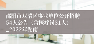 邵阳市双清区事业单位公开招聘54人公告（含医疗岗31人）_2022年湖南