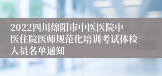 2022四川绵阳市中医医院中医住院医师规范化培训考试体检人员名单通知