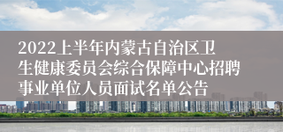 2022上半年内蒙古自治区卫生健康委员会综合保障中心招聘事业单位人员面试名单公告