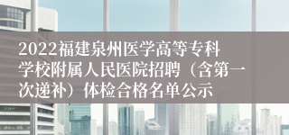 2022福建泉州医学高等专科学校附属人民医院招聘（含第一次递补）体检合格名单公示