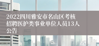 2022四川雅安市名山区考核招聘医护类事业单位人员13人公告