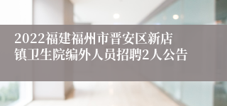 2022福建福州市晋安区新店镇卫生院编外人员招聘2人公告