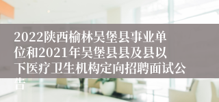 2022陕西榆林吴堡县事业单位和2021年吴堡县县及县以下医疗卫生机构定向招聘面试公告