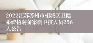2022江苏苏州市相城区卫健系统招聘备案制卫技人员256人公告