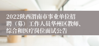 2022陕西渭南市事业单位招聘（募）工作人员华州区教师、综合和医疗岗位面试公告