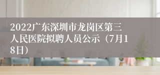 2022广东深圳市龙岗区第三人民医院拟聘人员公示（7月18日）