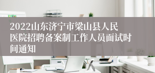 2022山东济宁市梁山县人民医院招聘备案制工作人员面试时间通知