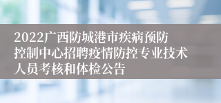 2022广西防城港市疾病预防控制中心招聘疫情防控专业技术人员考核和体检公告