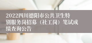 2022四川德阳市公共卫生特别服务岗招募（社工岗）笔试成绩查询公告