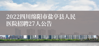 2022四川绵阳市盐亭县人民医院招聘27人公告