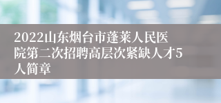 2022山东烟台市蓬莱人民医院第二次招聘高层次紧缺人才5人简章