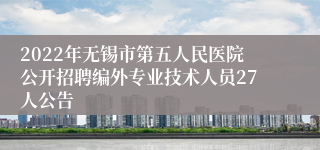 2022年无锡市第五人民医院公开招聘编外专业技术人员27人公告