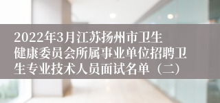 2022年3月江苏扬州市卫生健康委员会所属事业单位招聘卫生专业技术人员面试名单（二）
