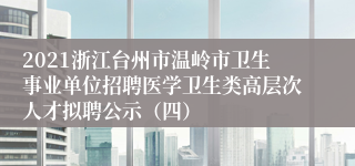 2021浙江台州市温岭市卫生事业单位招聘医学卫生类高层次人才拟聘公示（四）