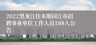 2022黑龙江佳木斯同江市招聘事业单位工作人员188人公告