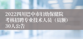 2022四川巴中市妇幼保健院考核招聘专业技术人员（员额）30人公告