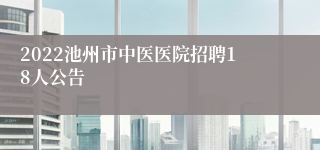 2022池州市中医医院招聘18人公告