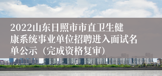 2022山东日照市市直卫生健康系统事业单位招聘进入面试名单公示（完成资格复审）