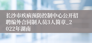 长沙市疾病预防控制中心公开招聘编外合同制人员3人简章_2022年湖南