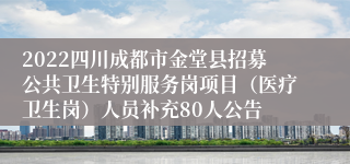 2022四川成都市金堂县招募公共卫生特别服务岗项目（医疗卫生岗）人员补充80人公告