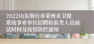2022山东烟台市莱州市卫健系统事业单位招聘检验类人员面试时间及疫情防控通知