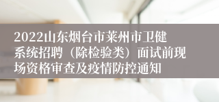 2022山东烟台市莱州市卫健系统招聘（除检验类）面试前现场资格审查及疫情防控通知