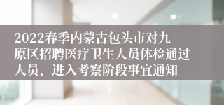 2022春季内蒙古包头市对九原区招聘医疗卫生人员体检通过人员、进入考察阶段事宜通知