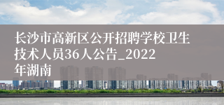 长沙市高新区公开招聘学校卫生技术人员36人公告_2022年湖南
