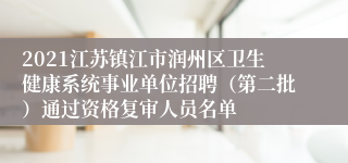 2021江苏镇江市润州区卫生健康系统事业单位招聘（第二批）通过资格复审人员名单