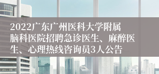 2022广东广州医科大学附属脑科医院招聘急诊医生、麻醉医生、心理热线咨询员3人公告