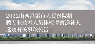 2022山西吕梁市人民医院招聘专业技术人员体检考察递补人选及有关事项公告